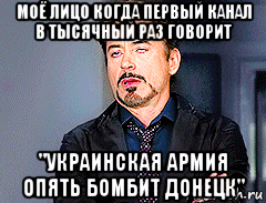 моё лицо когда первый канал в тысячный раз говорит "украинская армия опять бомбит донецк"