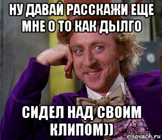 ну давай расскажи еще мне о то как дылго сидел над своим клипом)), Мем мое лицо