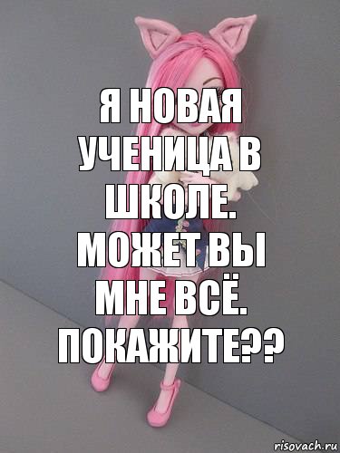 Я новая ученица в школе. Может вы мне всё. Покажите??