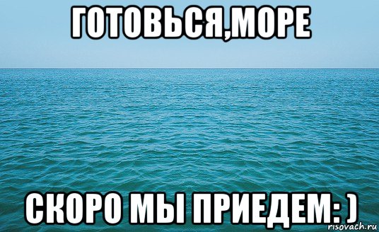 готовься,море скоро мы приедем: )