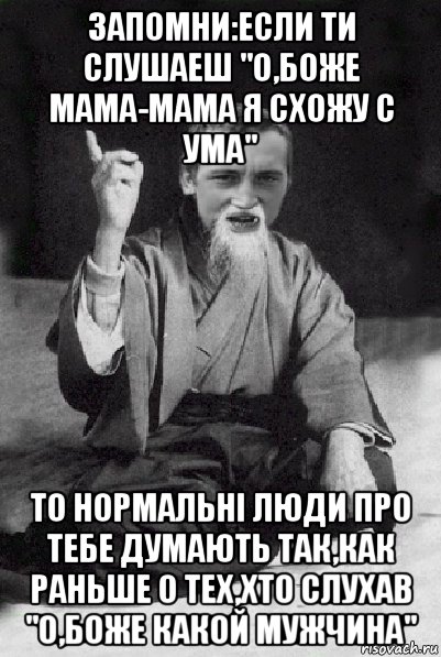 запомни:если ти слушаеш "о,боже мама-мама я схожу с ума" то нормальні люди про тебе думають так,как раньше о тех,хто слухав "о,боже какой мужчина", Мем Мудрий паца