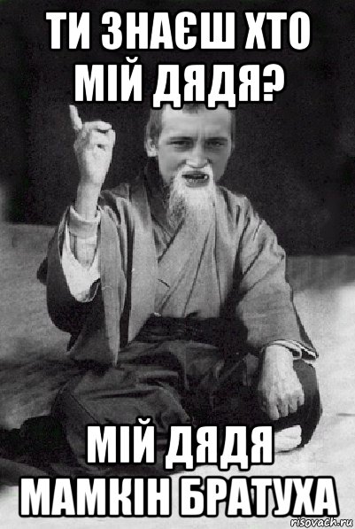 ти знаєш хто мій дядя? мій дядя мамкін братуха, Мем Мудрий паца