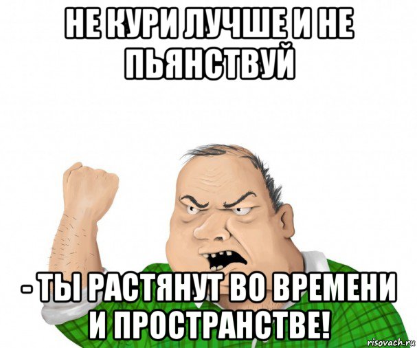 не кури лучше и не пьянствуй - ты растянут во времени и пространстве!, Мем мужик