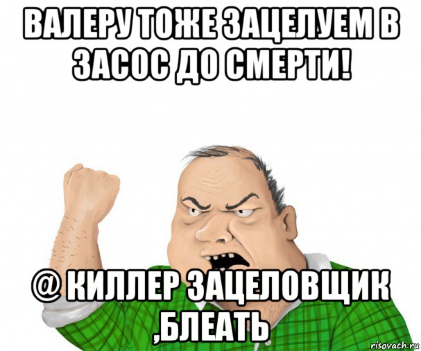 валеру тоже зацелуем в засос до смерти! @ киллер зацеловщик ,блеать, Мем мужик