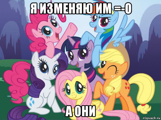 я изменяю им =-o а они, Мем My little pony