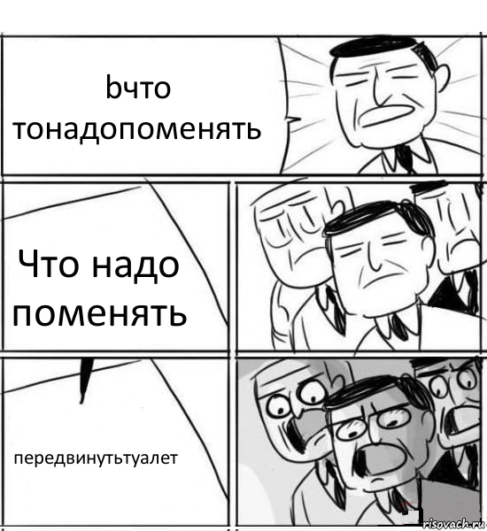 bчто тонадопоменять Что надо поменять передвинутьтуалет, Комикс нам нужна новая идея