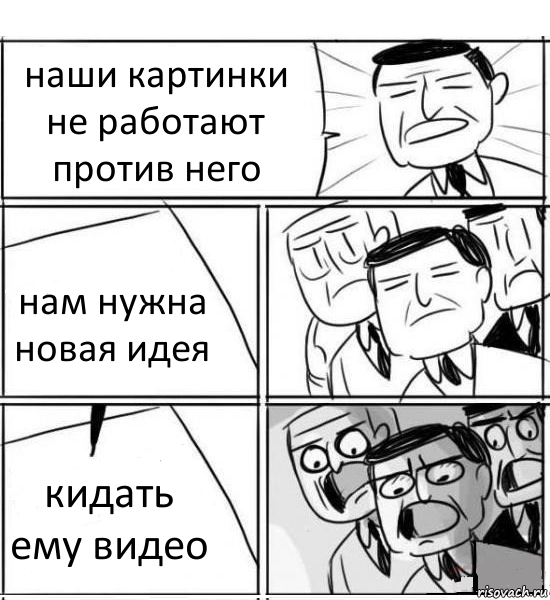 наши картинки не работают против него нам нужна новая идея кидать ему видео, Комикс нам нужна новая идея