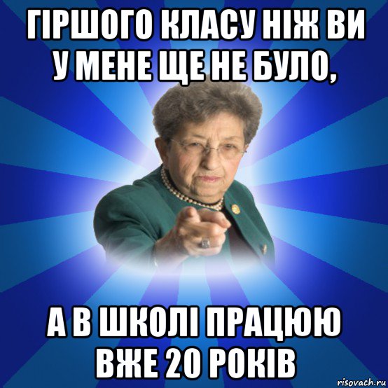 гіршого класу ніж ви у мене ще не було, а в школі працюю вже 20 років, Мем Наталья Ивановна