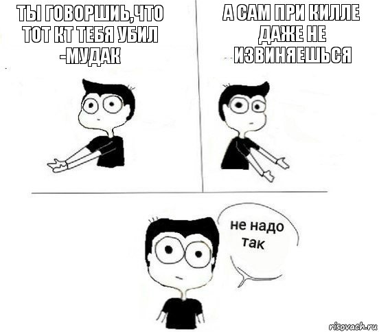 Ты говоршиь,что тот кт тебя убил -мудак А сам при килле даже не извиняешься