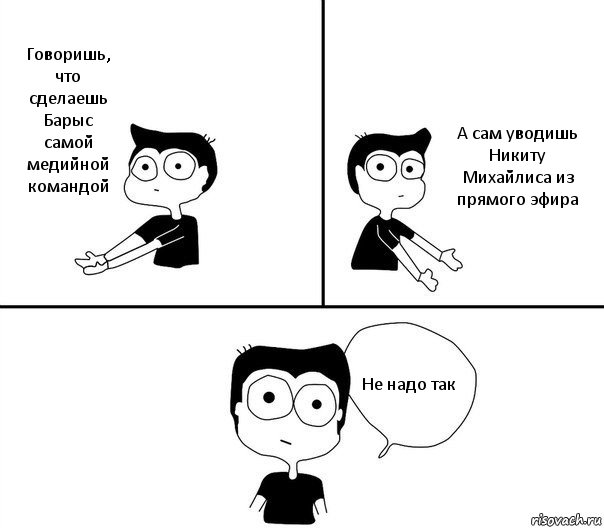 Говоришь, что сделаешь Барыс самой медийной командой А сам уводишь Никиту Михайлиса из прямого эфира Не надо так, Комикс Не надо так (парень)