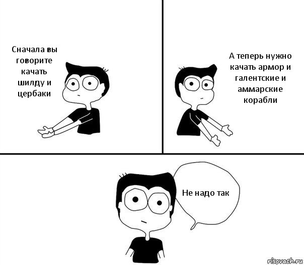 Сначала вы говорите качать шилду и цербаки А теперь нужно качать армор и галентские и аммарские корабли Не надо так, Комикс Не надо так (парень)