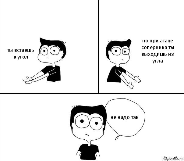 ты встаешь в угол но при атаке соперника ты выходишь из угла не надо так, Комикс Не надо так (парень)