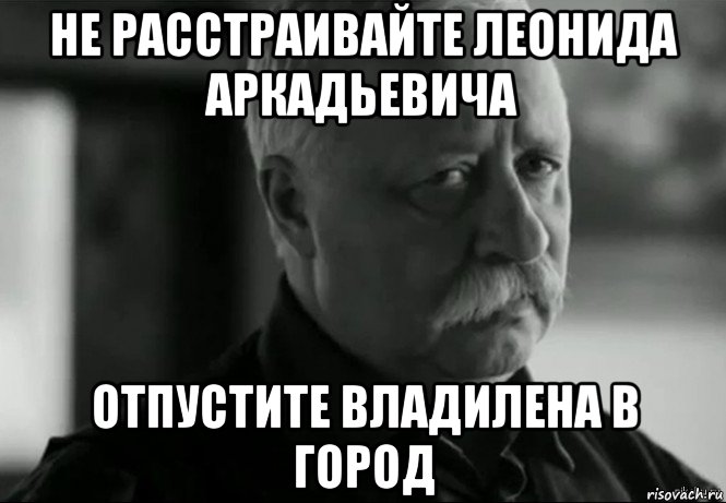 не расстраивайте леонида аркадьевича отпустите владилена в город, Мем Не расстраивай Леонида Аркадьевича