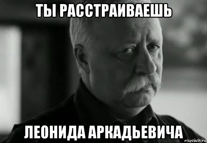 ты расстраиваешь леонида аркадьевича, Мем Не расстраивай Леонида Аркадьевича