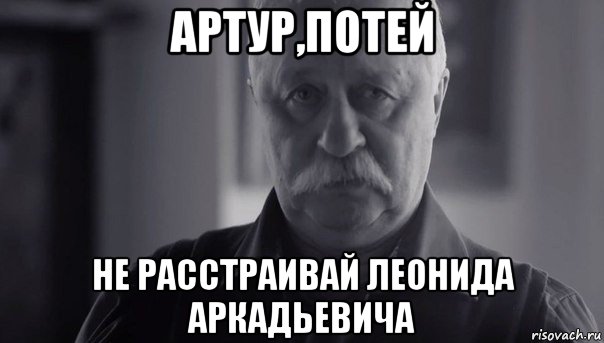 артур,потей не расстраивай леонида аркадьевича, Мем Не огорчай Леонида Аркадьевича