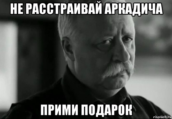 не расстраивай аркадича прими подарок, Мем Не расстраивай Леонида Аркадьевича