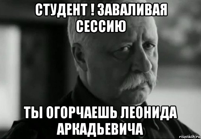 студент ! заваливая сессию ты огорчаешь леонида аркадьевича, Мем Не расстраивай Леонида Аркадьевича