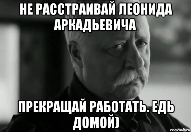 не расстраивай леонида аркадьевича прекращай работать. едь домой), Мем Не расстраивай Леонида Аркадьевича