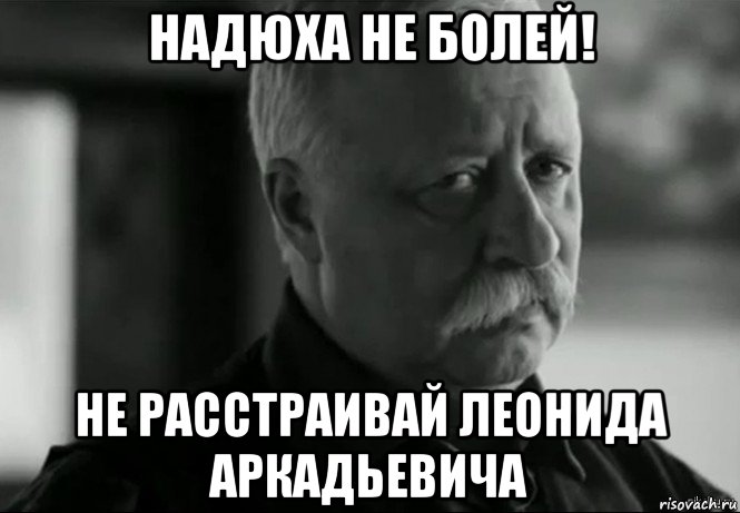 надюха не болей! не расстраивай леонида аркадьевича, Мем Не расстраивай Леонида Аркадьевича