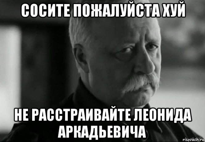 сосите пожалуйста хуй не расстраивайте леонида аркадьевича, Мем Не расстраивай Леонида Аркадьевича