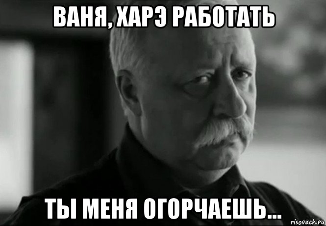 ваня, харэ работать ты меня огорчаешь..., Мем Не расстраивай Леонида Аркадьевича