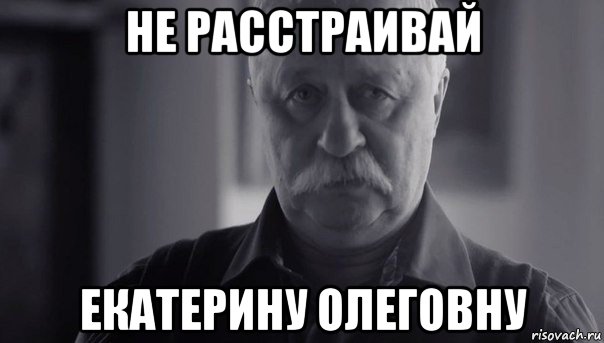 не расстраивай екатерину олеговну, Мем Не огорчай Леонида Аркадьевича