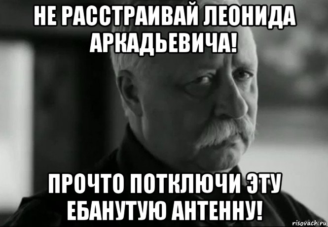 не расстраивай леонида аркадьевича! прочто потключи эту ебанутую антенну!, Мем Не расстраивай Леонида Аркадьевича