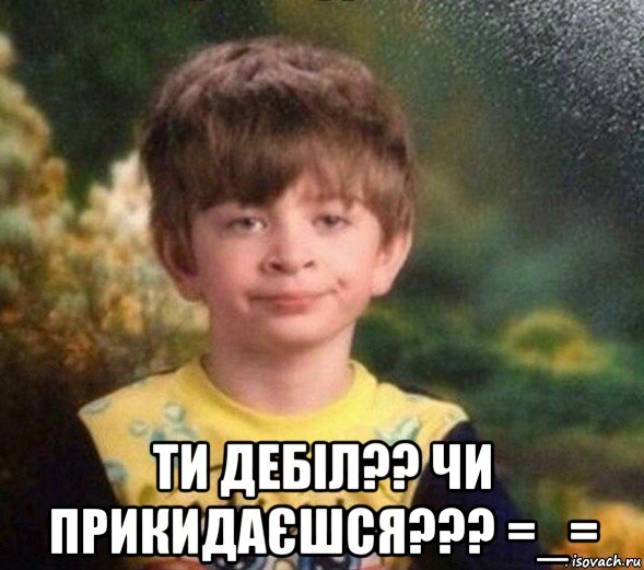  ти дебіл?? чи прикидаєшся??? =_=, Мем Недовольный пацан