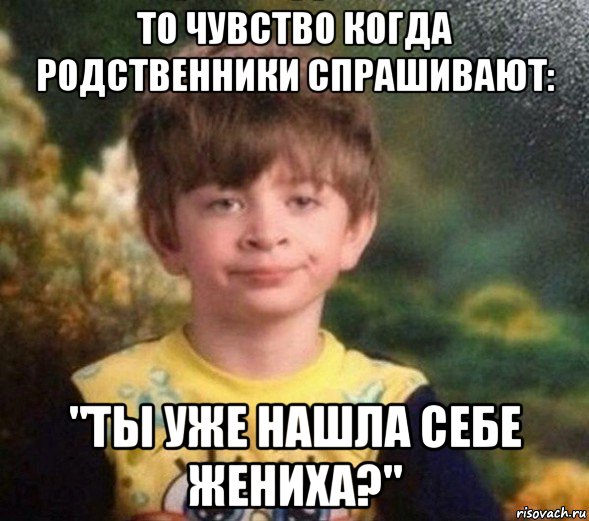 то чувство когда родственники спрашивают: "ты уже нашла себе жениха?"