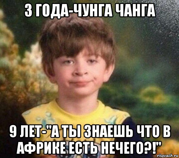 3 года-чунга чанга 9 лет-"а ты знаешь что в африке есть нечего?!", Мем Недовольный пацан