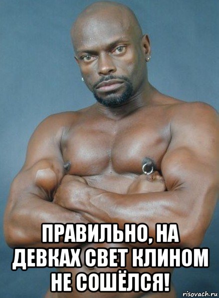  правильно, на девках свет клином не сошёлся!