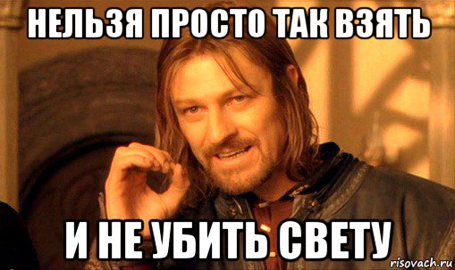 нельзя просто так взять и не убить свету, Мем Нельзя просто так взять и (Боромир мем)