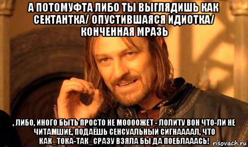 а потомуфта либо ты выглядишь как сектантка/ опустившаяся идиотка/ конченная мразь , либо, иного быть просто не моооожет - лолиту вон что-ли не читамшие, подаёшь сенсуальный сигнаааал, что как_тока-так_сразу взяла бы да поеблааась!, Мем Нельзя просто так взять и (Боромир мем)