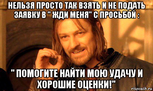 нельзя просто так взять и не подать заявку в " жди меня" с просьбой : " помогите найти мою удачу и хорошие оценки!", Мем Нельзя просто так взять и (Боромир мем)