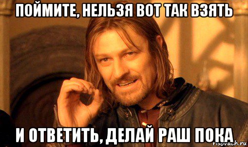 поймите, нельзя вот так взять и ответить, делай раш пока, Мем Нельзя просто так взять и (Боромир мем)