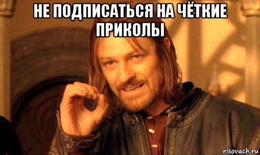 не подписаться на чёткие приколы , Мем Нельзя просто так взять и (Боромир мем)