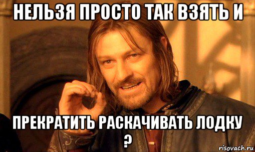 нельзя просто так взять и прекратить раскачивать лодку ?, Мем Нельзя просто так взять и (Боромир мем)