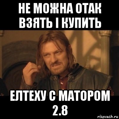 не можна отак взять і купить елтеху с матором 2.8, Мем Нельзя просто взять