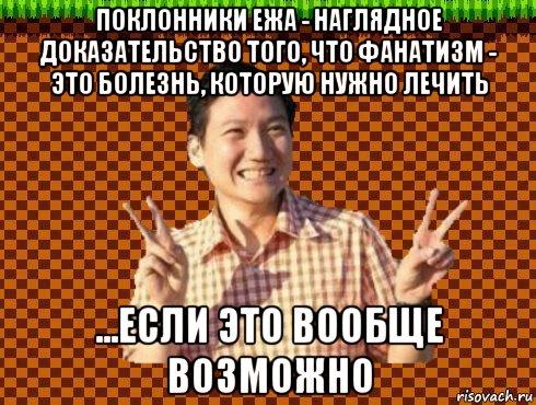поклонники ежа - наглядное доказательство того, что фанатизм - это болезнь, которую нужно лечить ...если это вообще возможно