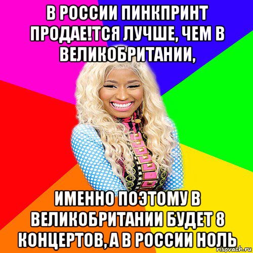 в россии пинкпринт продае!тся лучше, чем в великобритании, именно поэтому в великобритании будет 8 концертов, а в россии ноль, Мем NICKI MINAJ