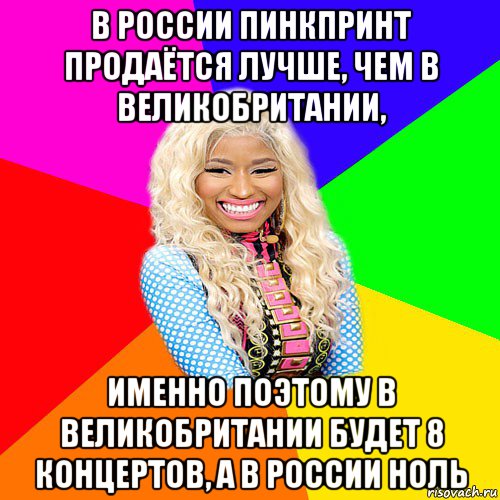 в россии пинкпринт продаётся лучше, чем в великобритании, именно поэтому в великобритании будет 8 концертов, а в россии ноль, Мем NICKI MINAJ