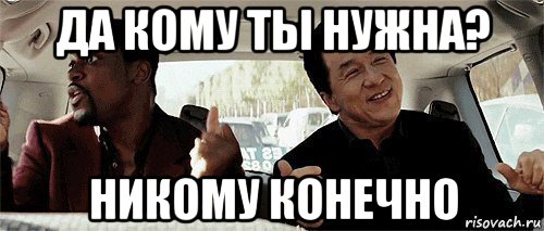 да кому ты нужна? никому конечно, Мем Никому конечно