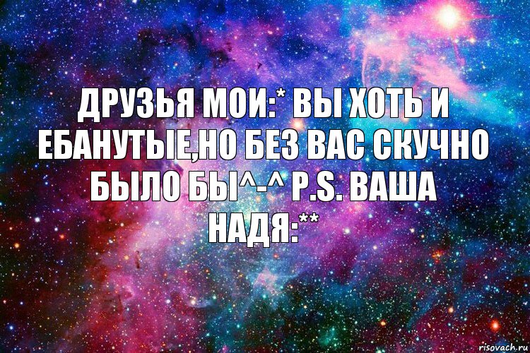 Друзья мои:* Вы хоть и ебанутые,но без вас скучно было бы^-^ P.S. Ваша Надя:**, Комикс новое