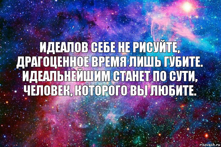 Идеалов себе не рисуйте,
драгоценное время лишь губите.
Идеальнейшим станет по сути,
человек, которого вы любите.