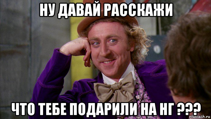 ну давай расскажи что тебе подарили на нг ???, Мем Ну давай расскажи (Вилли Вонка)