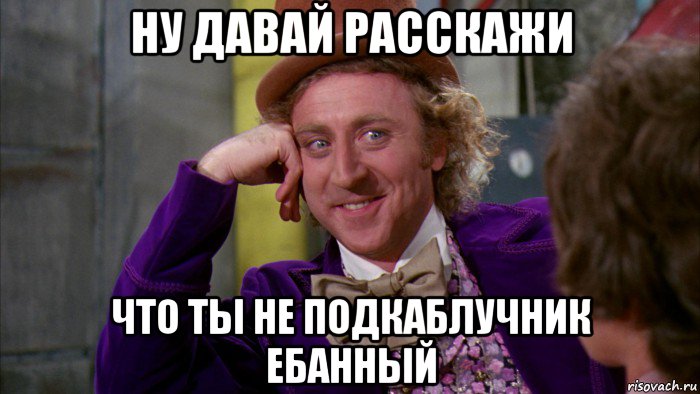 ну давай расскажи что ты не подкаблучник ебанный, Мем Ну давай расскажи (Вилли Вонка)