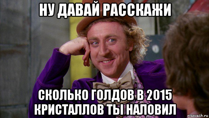 ну давай расскажи сколько голдов в 2015 кристаллов ты наловил, Мем Ну давай расскажи (Вилли Вонка)