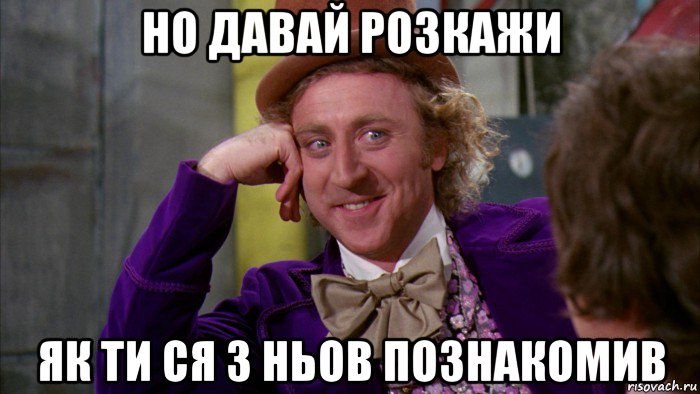 но давай розкажи як ти ся з ньов познакомив, Мем Ну давай расскажи (Вилли Вонка)