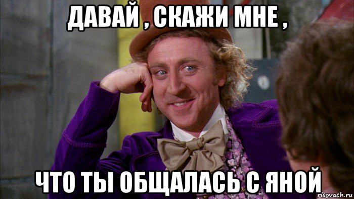 давай , скажи мне , что ты общалась с яной, Мем Ну давай расскажи (Вилли Вонка)