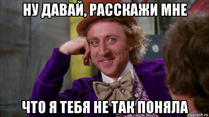 ну давай, расскажи мне что я тебя не так поняла, Мем Ну давай расскажи (Вилли Вонка)